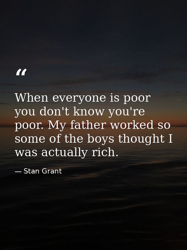 When everyone is poor you don't know you're poor. My father worked so some of the boys thought I was actually rich. — Stan Grant