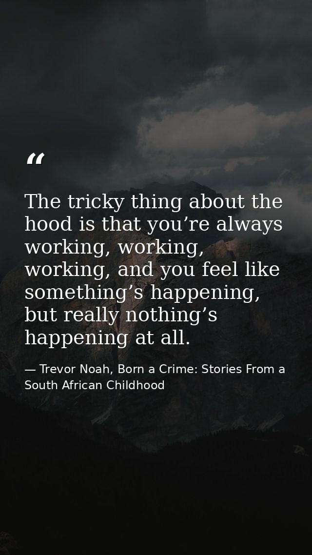 The tricky thing about the hood is that you’re always working, working, working, and you feel like something’s happening — Trevor Noah, Born a Crime: Stories From a South African Childhood