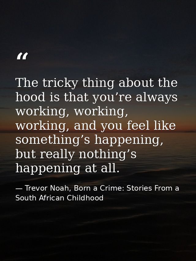 The tricky thing about the hood is that you’re always working, working, working, and you feel like something’s happening — Trevor Noah, Born a Crime: Stories From a South African Childhood