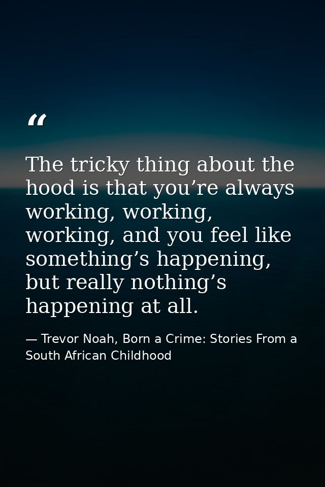 The tricky thing about the hood is that you’re always working, working, working, and you feel like something’s happening — Trevor Noah, Born a Crime: Stories From a South African Childhood