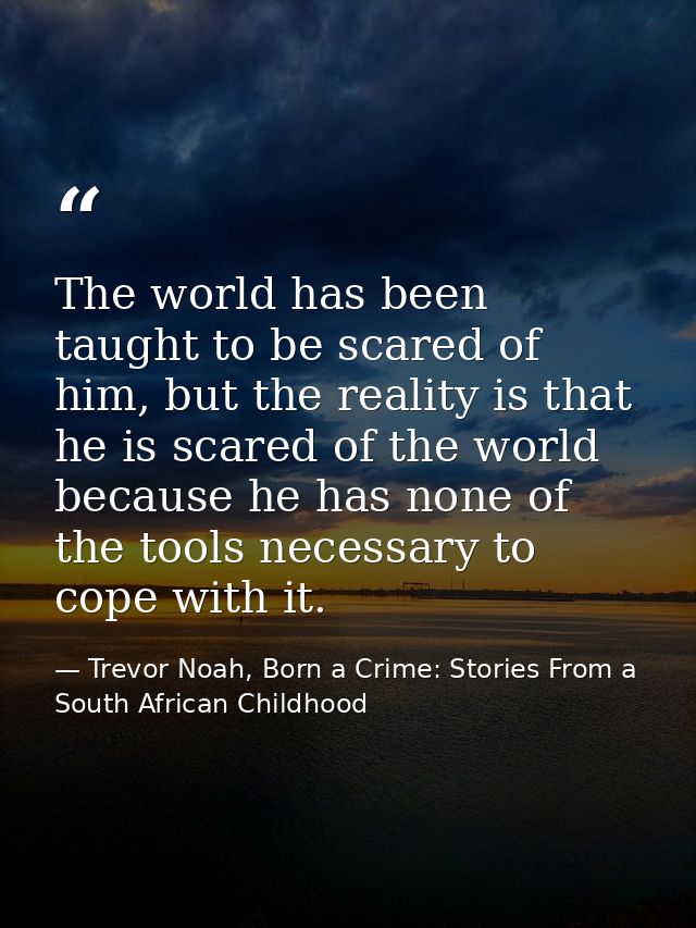 The world has been taught to be scared of him, but the reality is that he is scared of the world because he has none of  — Trevor Noah, Born a Crime: Stories From a South African Childhood
