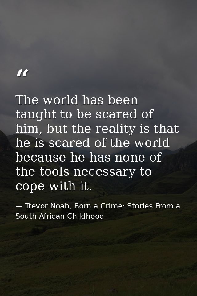 The world has been taught to be scared of him, but the reality is that he is scared of the world because he has none of  — Trevor Noah, Born a Crime: Stories From a South African Childhood