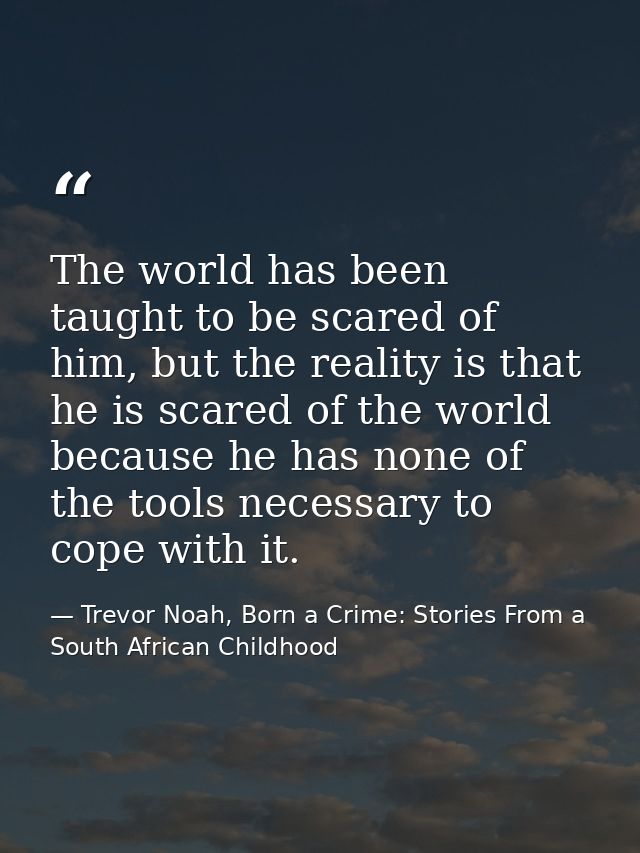 The world has been taught to be scared of him, but the reality is that he is scared of the world because he has none of  — Trevor Noah, Born a Crime: Stories From a South African Childhood