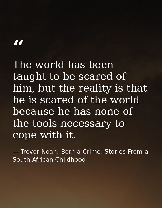 The world has been taught to be scared of him, but the reality is that he is scared of the world because he has none of  — Trevor Noah, Born a Crime: Stories From a South African Childhood