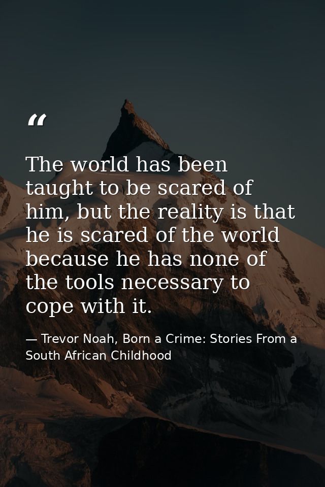 The world has been taught to be scared of him, but the reality is that he is scared of the world because he has none of  — Trevor Noah, Born a Crime: Stories From a South African Childhood