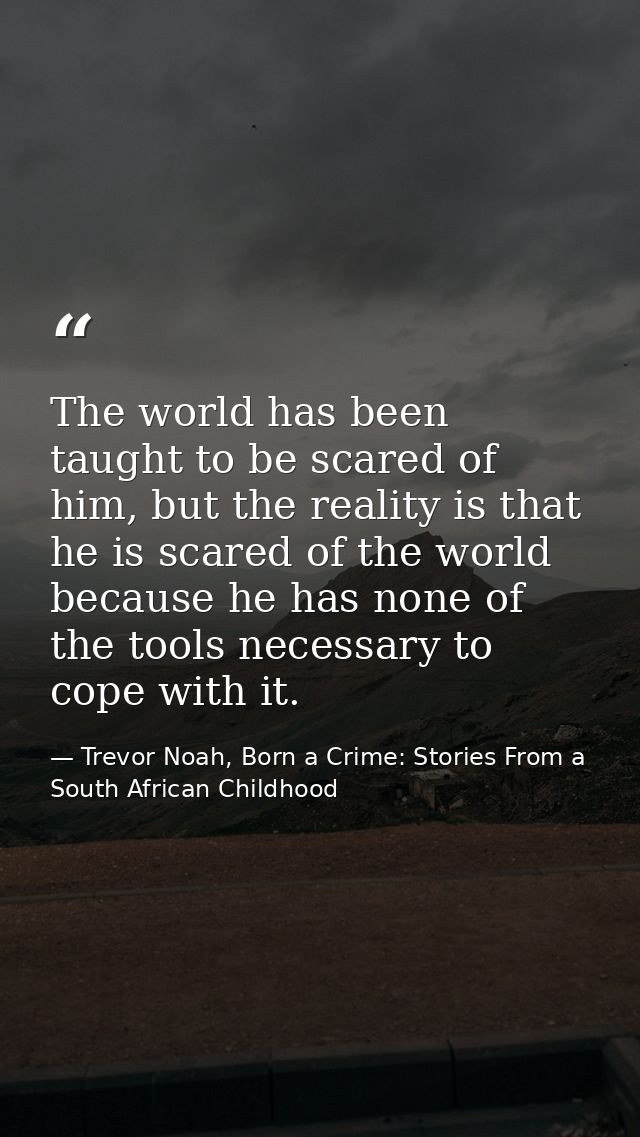 The world has been taught to be scared of him, but the reality is that he is scared of the world because he has none of  — Trevor Noah, Born a Crime: Stories From a South African Childhood