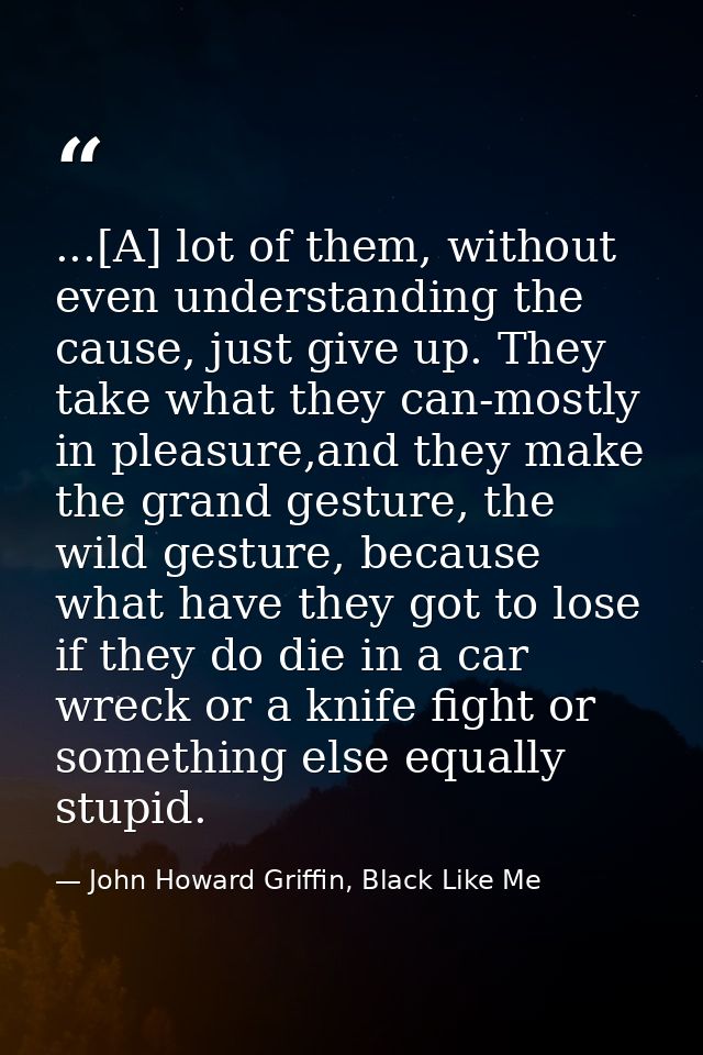 ...[A] lot of them, without even understanding the cause, just give up. They take what they can-mostly in pleasure,and t — John Howard Griffin, Black Like Me