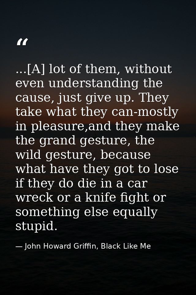 ...[A] lot of them, without even understanding the cause, just give up. They take what they can-mostly in pleasure,and t — John Howard Griffin, Black Like Me