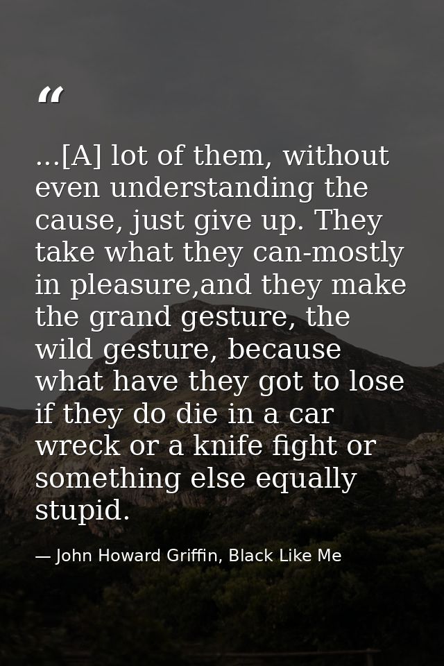 ...[A] lot of them, without even understanding the cause, just give up. They take what they can-mostly in pleasure,and t — John Howard Griffin, Black Like Me