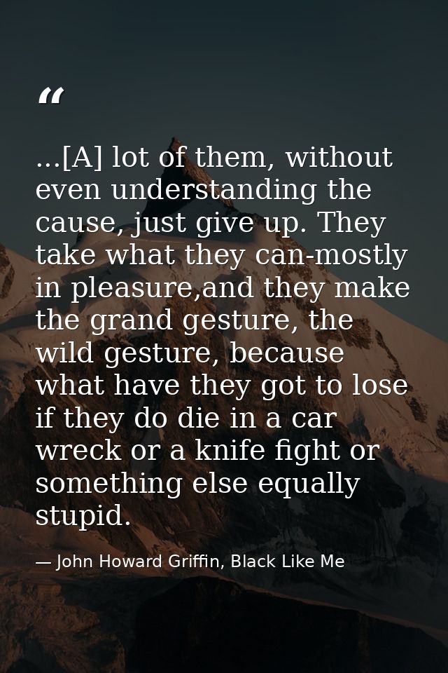 ...[A] lot of them, without even understanding the cause, just give up. They take what they can-mostly in pleasure,and t — John Howard Griffin, Black Like Me