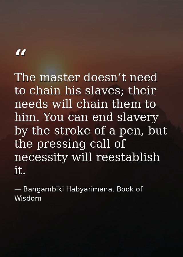 The master doesn’t need to chain his slaves; their needs will chain them to him. You can end slavery by the stroke of a  — Bangambiki Habyarimana, Book of Wisdom