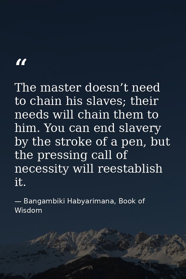 The master doesn’t need to chain his slaves; their needs will chain them to him. You can end slavery by the stroke of a  — Bangambiki Habyarimana, Book of Wisdom