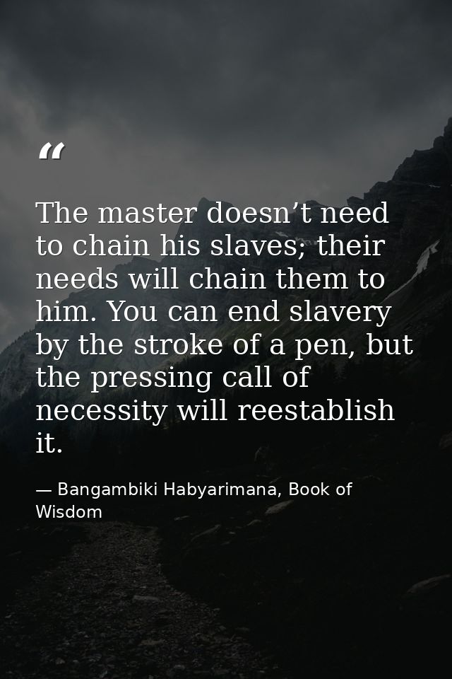 The master doesn’t need to chain his slaves; their needs will chain them to him. You can end slavery by the stroke of a  — Bangambiki Habyarimana, Book of Wisdom