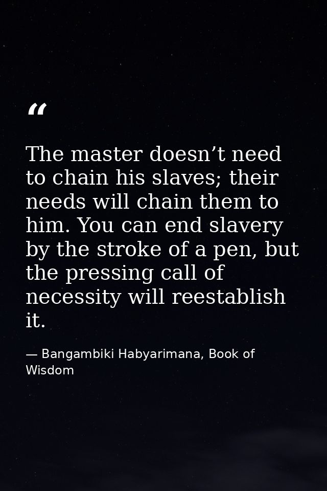 The master doesn’t need to chain his slaves; their needs will chain them to him. You can end slavery by the stroke of a  — Bangambiki Habyarimana, Book of Wisdom
