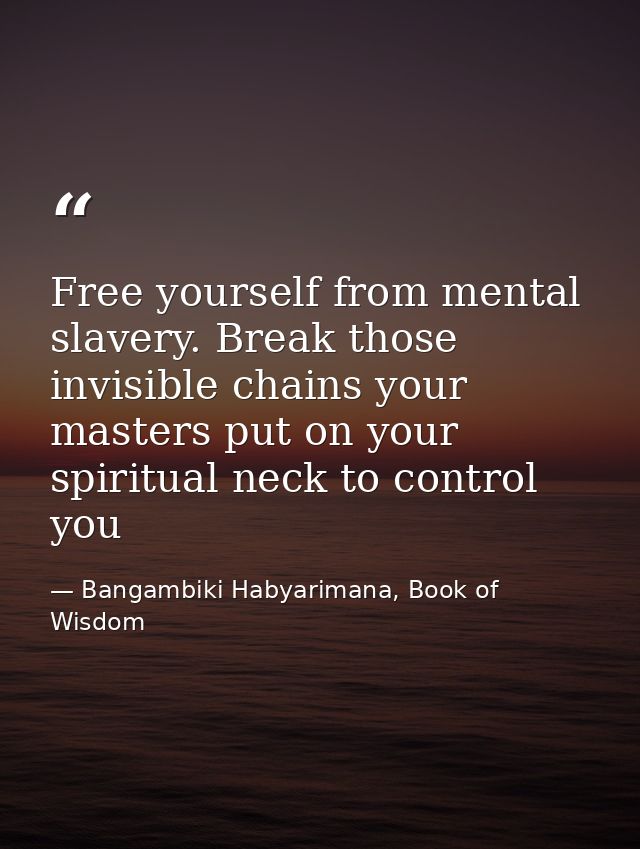 Free yourself from mental slavery. Break those invisible chains your masters put on your spiritual neck to control you — Bangambiki Habyarimana, Book of Wisdom