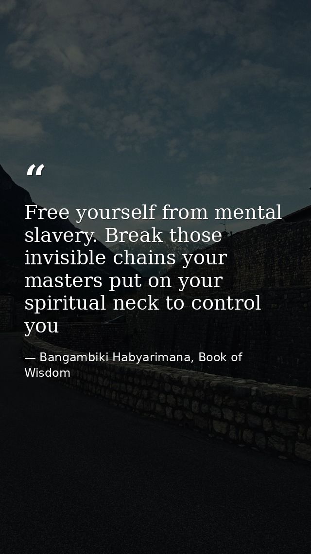 Free yourself from mental slavery. Break those invisible chains your masters put on your spiritual neck to control you — Bangambiki Habyarimana, Book of Wisdom