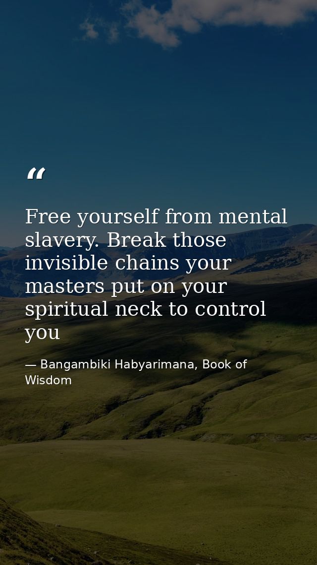Free yourself from mental slavery. Break those invisible chains your masters put on your spiritual neck to control you — Bangambiki Habyarimana, Book of Wisdom