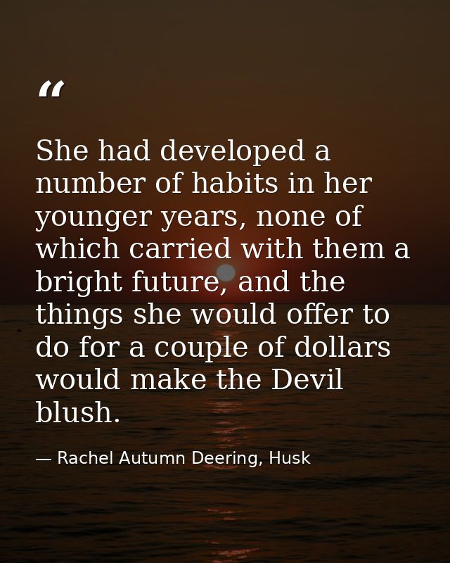 She had developed a number of habits in her younger years, none of which carried with them a bright future, and the thin — Rachel Autumn Deering, Husk