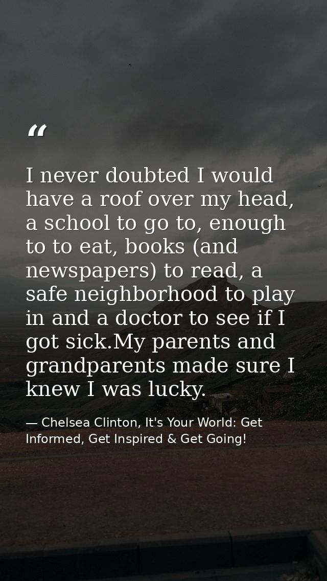 I never doubted I would have a roof over my head, a school to go to, enough to to eat, books (and newspapers) to read, a — Chelsea Clinton, It's Your World: Get Informed, Get Inspired & Get Going!