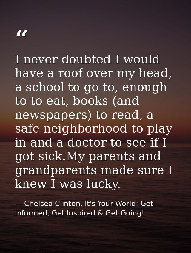 I never doubted I would have a roof over my head, a school to go to, enough to to eat, books (and newspapers) to read, a — Chelsea Clinton, It's Your World: Get Informed, Get Inspired & Get Going!