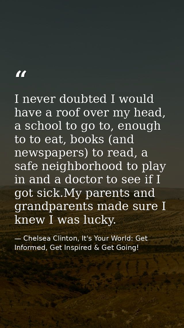I never doubted I would have a roof over my head, a school to go to, enough to to eat, books (and newspapers) to read, a — Chelsea Clinton, It's Your World: Get Informed, Get Inspired & Get Going!