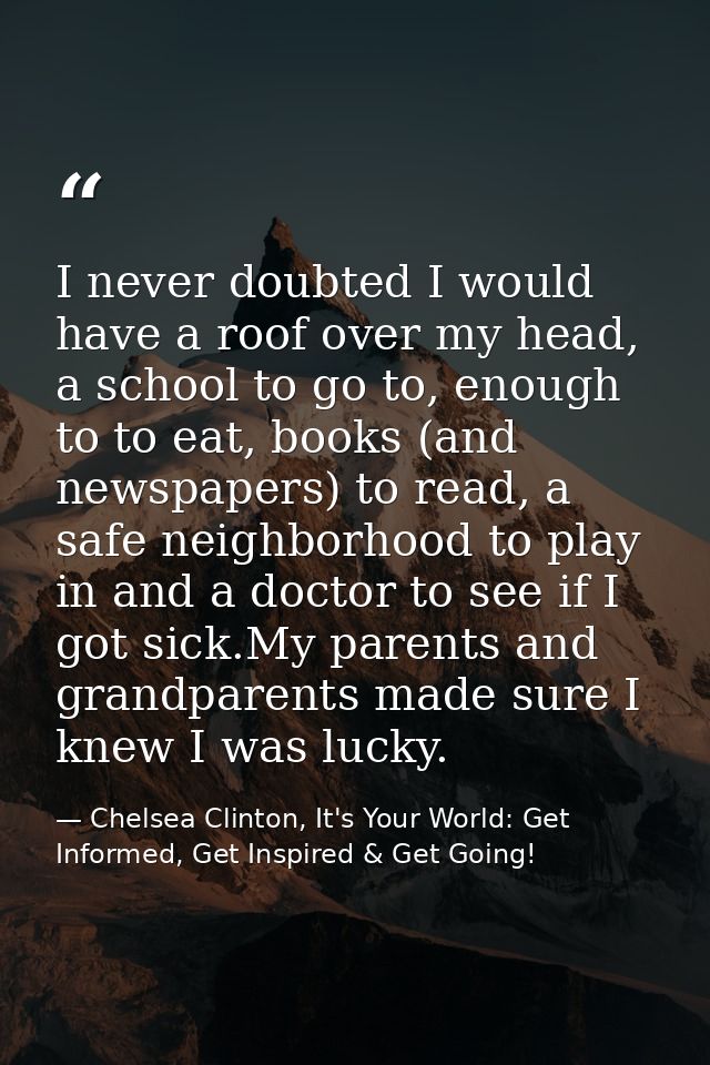 I never doubted I would have a roof over my head, a school to go to, enough to to eat, books (and newspapers) to read, a — Chelsea Clinton, It's Your World: Get Informed, Get Inspired & Get Going!