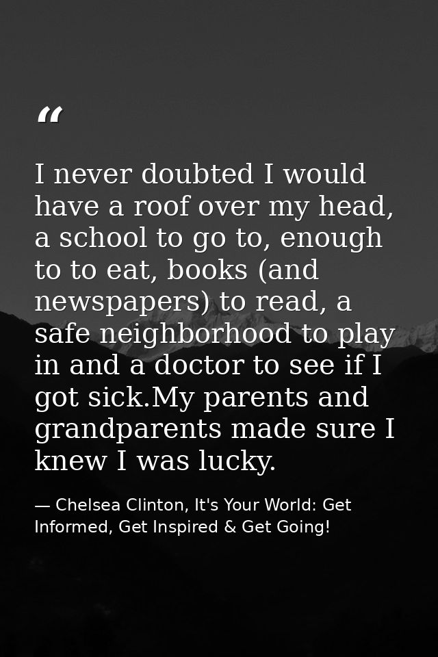 I never doubted I would have a roof over my head, a school to go to, enough to to eat, books (and newspapers) to read, a — Chelsea Clinton, It's Your World: Get Informed, Get Inspired & Get Going!