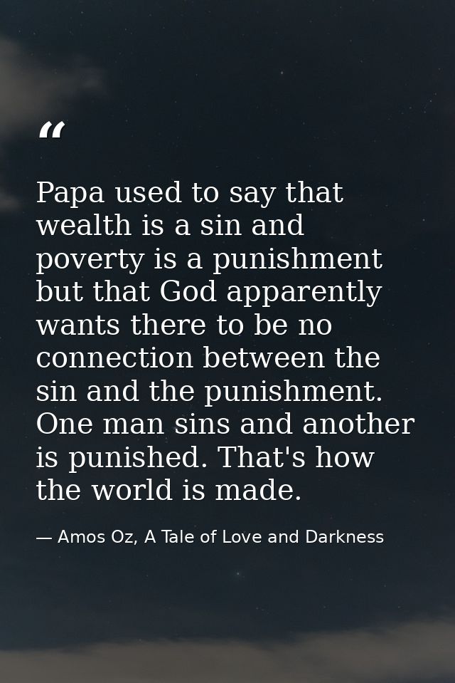 Papa used to say that wealth is a sin and poverty is a punishment but that God apparently wants there to be no connectio — Amos Oz, A Tale of Love and Darkness