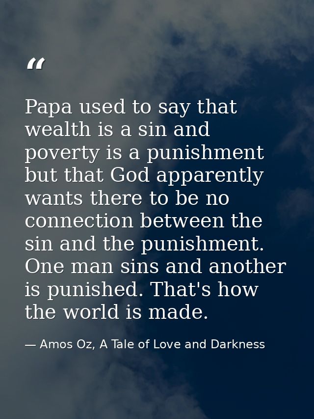 Papa used to say that wealth is a sin and poverty is a punishment but that God apparently wants there to be no connectio — Amos Oz, A Tale of Love and Darkness