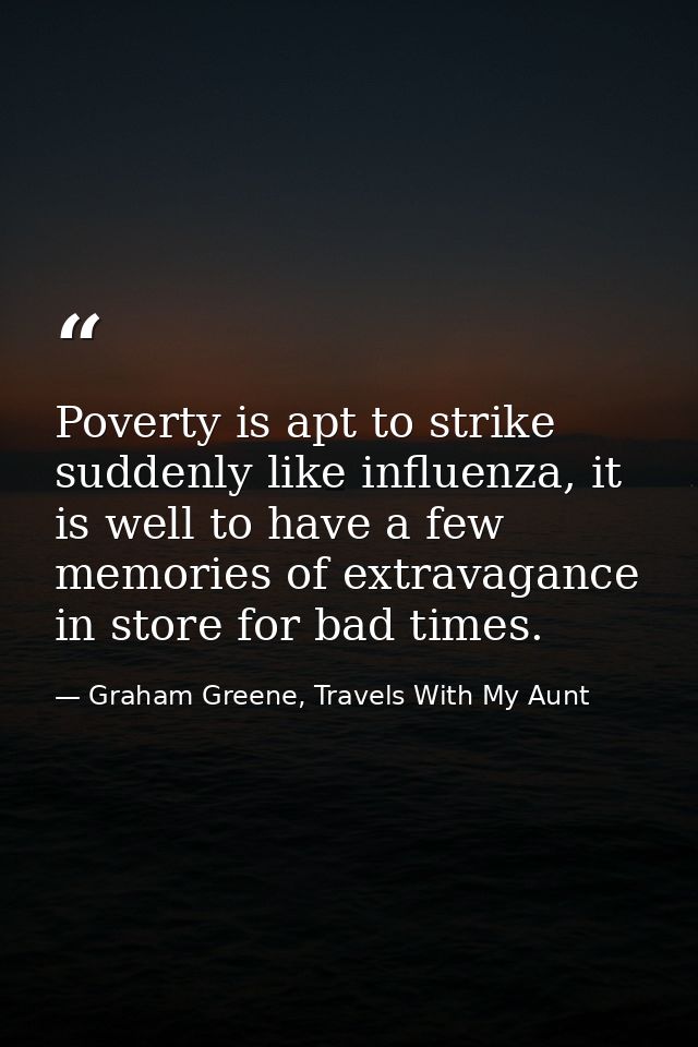 Poverty is apt to strike suddenly like influenza, it is well to have a few memories of extravagance in store for bad tim — Graham Greene, Travels With My Aunt