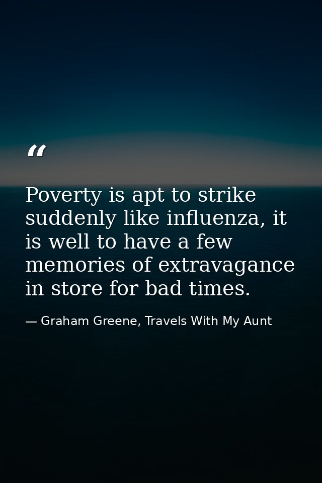 Poverty is apt to strike suddenly like influenza, it is well to have a few memories of extravagance in store for bad tim — Graham Greene, Travels With My Aunt