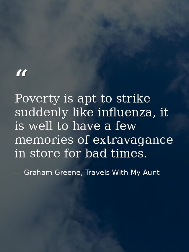 Poverty is apt to strike suddenly like influenza, it is well to have a few memories of extravagance in store for bad tim — Graham Greene, Travels With My Aunt