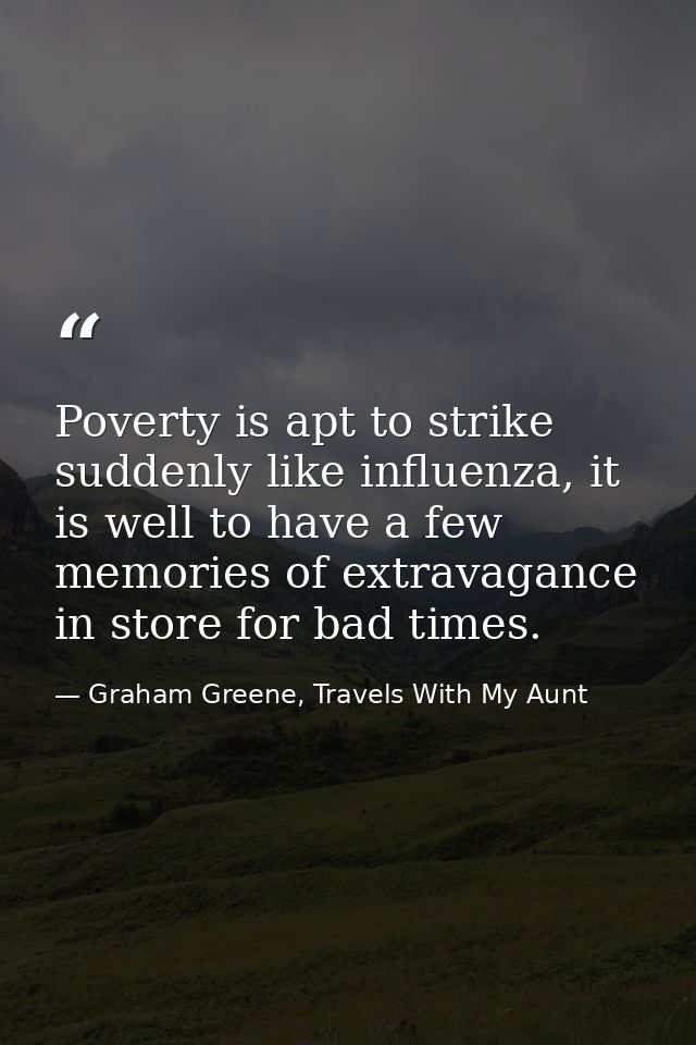 Poverty is apt to strike suddenly like influenza, it is well to have a few memories of extravagance in store for bad tim — Graham Greene, Travels With My Aunt