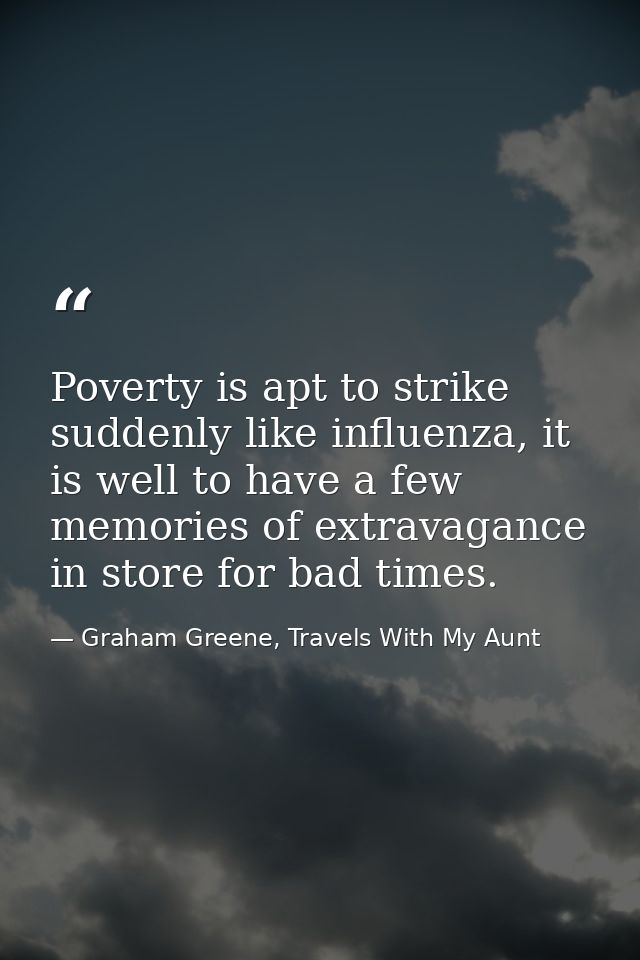 Poverty is apt to strike suddenly like influenza, it is well to have a few memories of extravagance in store for bad tim — Graham Greene, Travels With My Aunt
