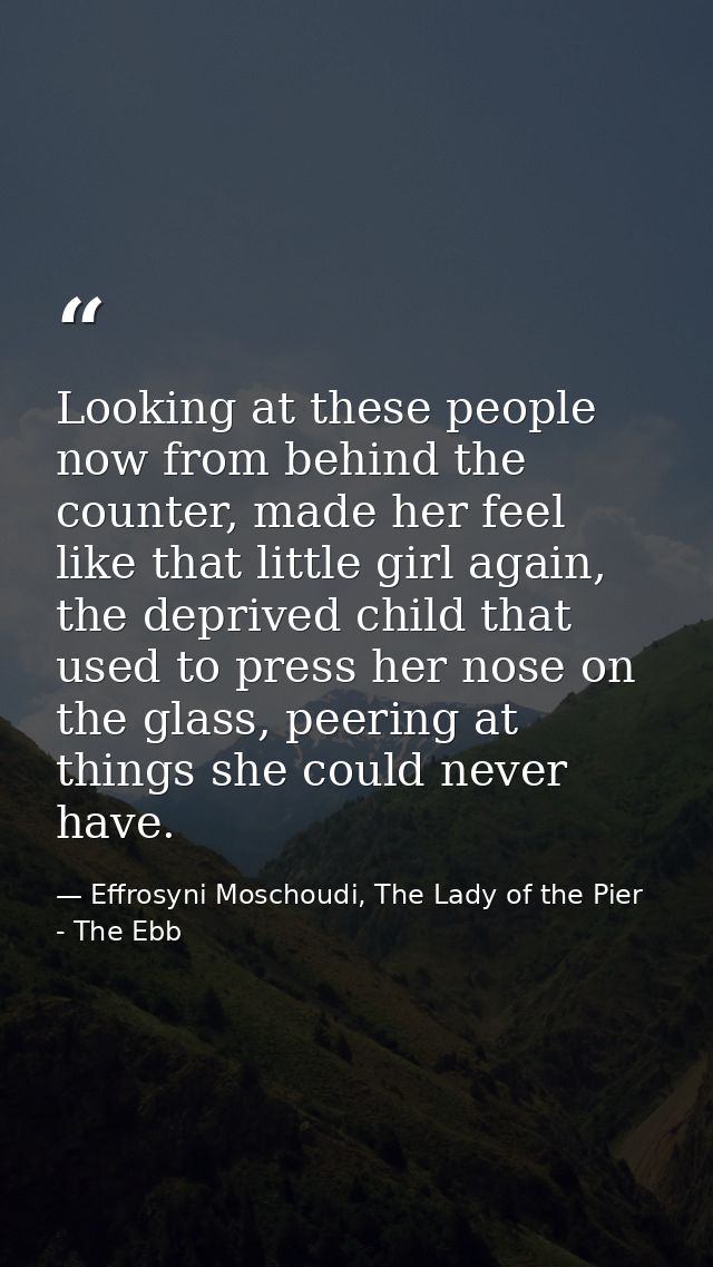 Looking at these people now from behind the counter, made her feel like that little girl again, the deprived child that  — Effrosyni Moschoudi, The Lady of the Pier - The Ebb