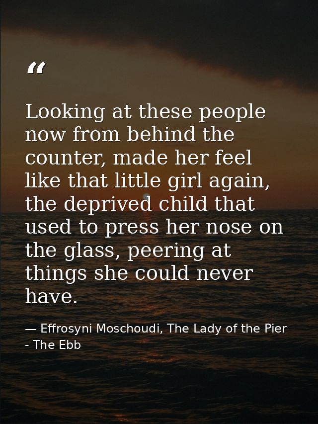 Looking at these people now from behind the counter, made her feel like that little girl again, the deprived child that  — Effrosyni Moschoudi, The Lady of the Pier - The Ebb