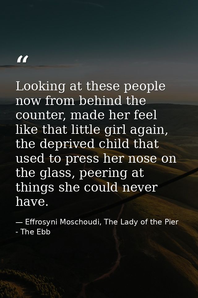 Looking at these people now from behind the counter, made her feel like that little girl again, the deprived child that  — Effrosyni Moschoudi, The Lady of the Pier - The Ebb
