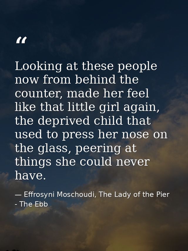 Looking at these people now from behind the counter, made her feel like that little girl again, the deprived child that  — Effrosyni Moschoudi, The Lady of the Pier - The Ebb