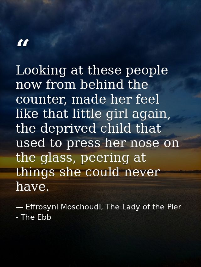 Looking at these people now from behind the counter, made her feel like that little girl again, the deprived child that  — Effrosyni Moschoudi, The Lady of the Pier - The Ebb