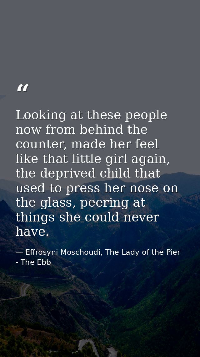 Looking at these people now from behind the counter, made her feel like that little girl again, the deprived child that  — Effrosyni Moschoudi, The Lady of the Pier - The Ebb
