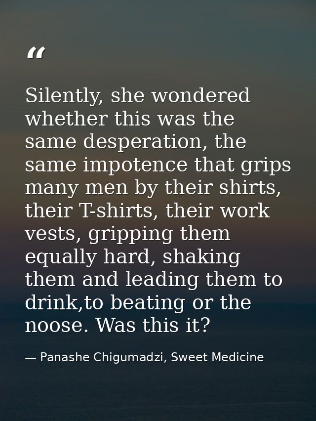 Silently, she wondered whether this was the same desperation, the same impotence that grips many men by their shirts, th — Panashe Chigumadzi, Sweet Medicine