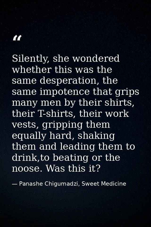 Silently, she wondered whether this was the same desperation, the same impotence that grips many men by their shirts, th — Panashe Chigumadzi, Sweet Medicine