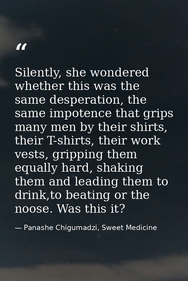 Silently, she wondered whether this was the same desperation, the same impotence that grips many men by their shirts, th — Panashe Chigumadzi, Sweet Medicine