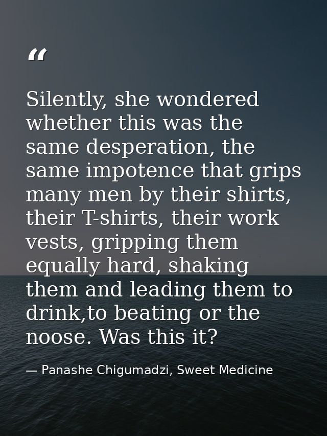 Silently, she wondered whether this was the same desperation, the same impotence that grips many men by their shirts, th — Panashe Chigumadzi, Sweet Medicine
