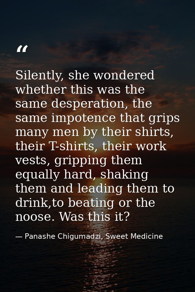 Silently, she wondered whether this was the same desperation, the same impotence that grips many men by their shirts, th — Panashe Chigumadzi, Sweet Medicine
