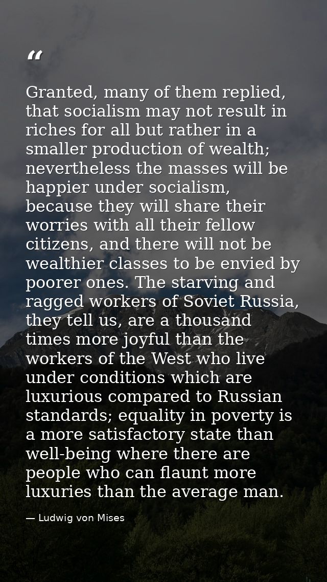 Granted, many of them replied, that socialism may not result in riches for all but rather in a smaller production of wea — Ludwig von Mises