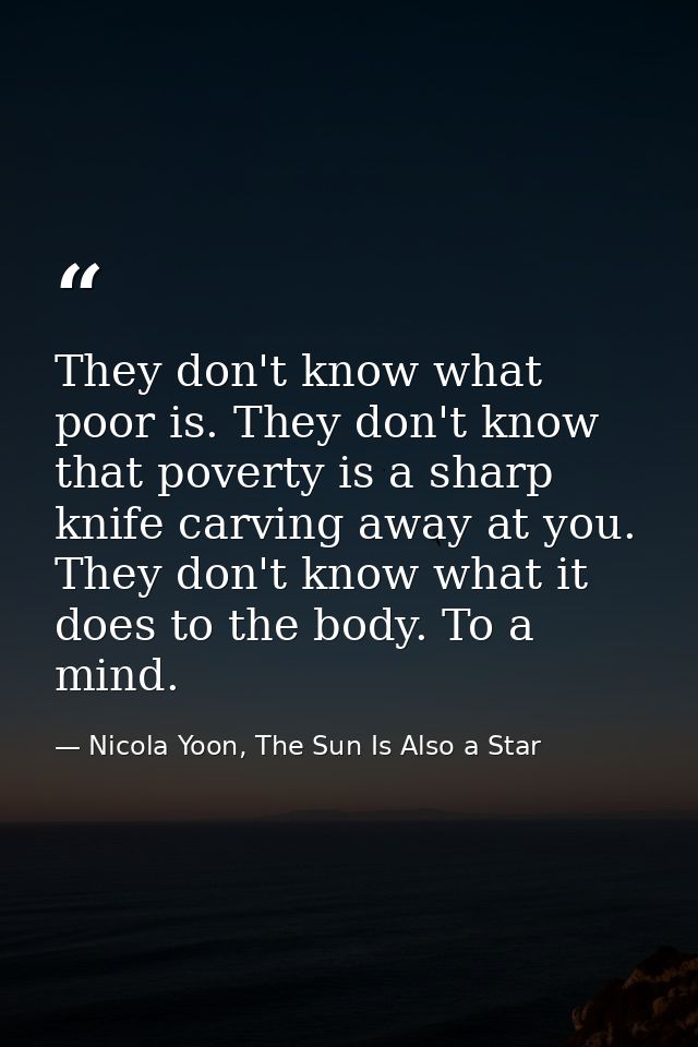 They don't know what poor is. They don't know that poverty is a sharp knife carving away at you. They don't know what it — Nicola Yoon, The Sun Is Also a Star