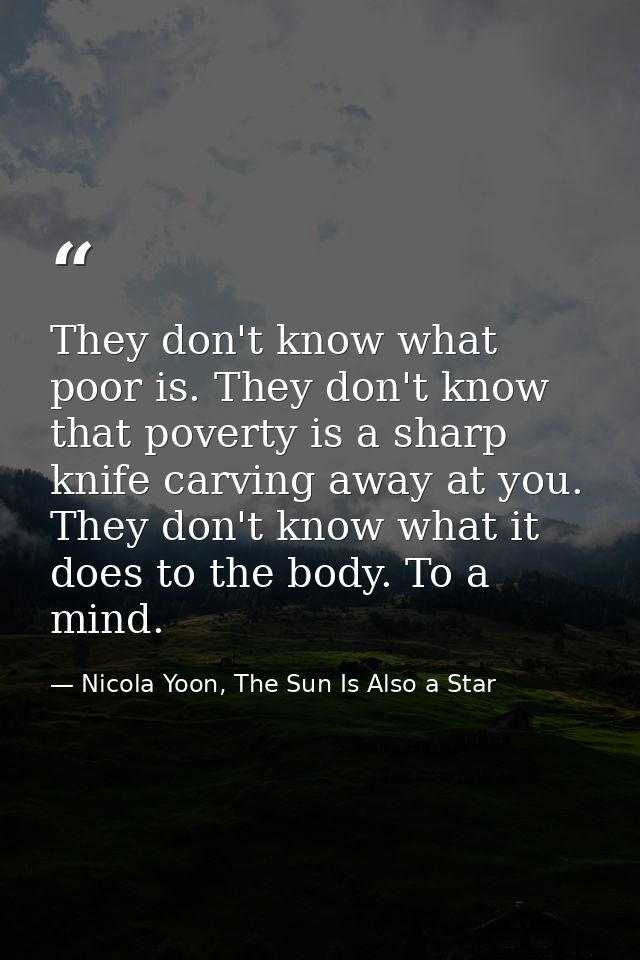 They don't know what poor is. They don't know that poverty is a sharp knife carving away at you. They don't know what it — Nicola Yoon, The Sun Is Also a Star