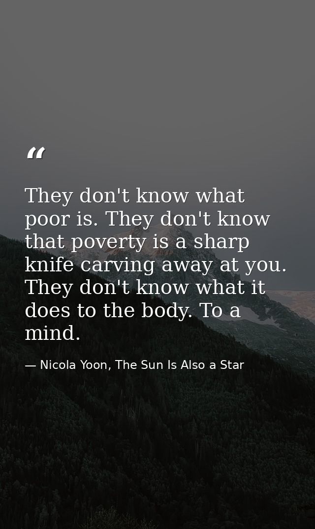 They don't know what poor is. They don't know that poverty is a sharp knife carving away at you. They don't know what it — Nicola Yoon, The Sun Is Also a Star
