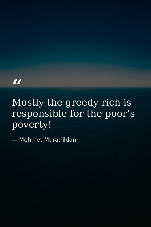 Mostly the greedy rich is responsible for the poor’s poverty! — Mehmet Murat ildan
